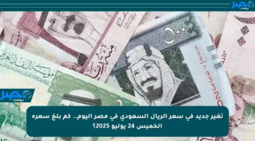 تغير جديد في سعر الريال السعودي في مصر اليوم.. كم بلغ سعره الخميس 24 يوليو 2025؟